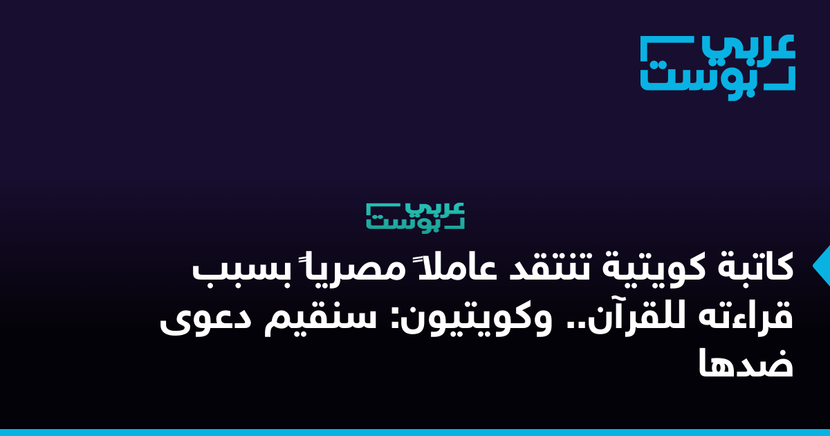 كاتبة كويتية تنتقد عاملا مصريا بسبب قراءته للقرآن وكويتيون